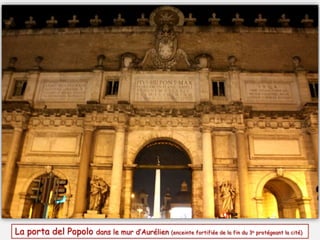 La porta del Popolo dans le mur d’Aurélien (enceinte fortifiée de la fin du 3e protégeant la cité)
 