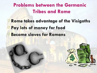 Problems between the Germanic
           Tribes and Rome
 Rome takes advantage of the Visigoths
 Pay lots of money for food

 Become slaves for Romans
 