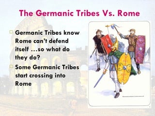 The Germanic Tribes Vs. Rome
   Germanic Tribes know
    Rome can’t defend
    itself …so what do
    they do?
   Some Germanic Tribes
    start crossing into
    Rome
 