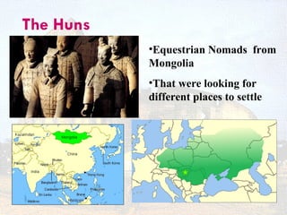 The Huns
           •Equestrian Nomads from
           Mongolia
           •That were looking for
           different places to settle
 