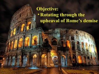 Objective:
• Rotating through the
  upheaval of Rome’s demise
 