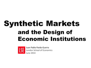 Synthetic Markets
and the Design of
Economic Institutions
Juan Pablo Pardo-Guerra
London School of Economics
June 2014
 