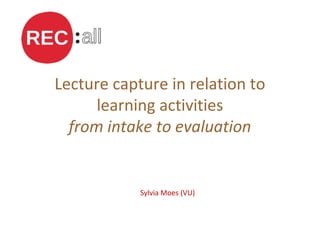 Lecture capture in relation to
learning activities
from intake to evaluation
Sylvia Moes (VU)
 