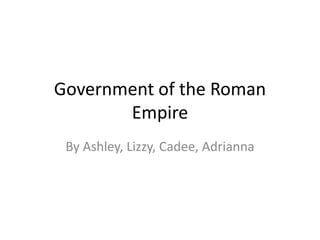 Government of the Roman
Empire
By Ashley, Lizzy, Cadee, Adrianna

 