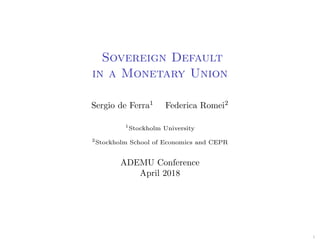 Sovereign Default
in a Monetary Union
Sergio de Ferra1
Federica Romei2
1
Stockholm University
2
Stockholm School of Economics and CEPR
ADEMU Conference
April 2018
1
 