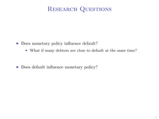 Research Questions
Does monetary policy inﬂuence default?
What if many debtors are close to default at the same time?
Does default inﬂuence monetary policy?
9
 