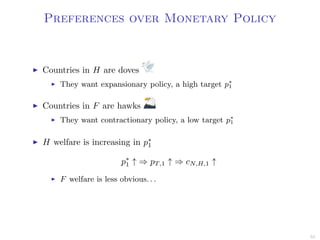 Preferences over Monetary Policy
Countries in H are doves
They want expansionary policy, a high target p∗
1
Countries in F are hawks
They want contractionary policy, a low target p∗
1
H welfare is increasing in p∗
1
p∗
1 ↑ ⇒ pT,1 ↑ ⇒ cN,H,1 ↑
F welfare is less obvious. . .
55
 