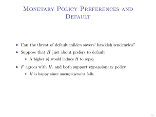 Monetary Policy Preferences and
Default
Can the threat of default milden savers’ hawkish tendencies?
Suppose that H just about prefers to default
A higher p∗
1 would induce H to repay
F agrees with H, and both support expansionary policy
H is happy since unemployment falls
59
 