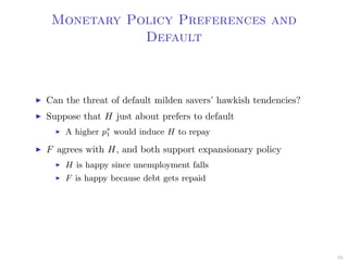 Monetary Policy Preferences and
Default
Can the threat of default milden savers’ hawkish tendencies?
Suppose that H just about prefers to default
A higher p∗
1 would induce H to repay
F agrees with H, and both support expansionary policy
H is happy since unemployment falls
F is happy because debt gets repaid
59
 