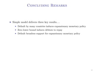 Concluding Remarks
Simple model delivers three key results. . .
Default by many countries induces expansionary monetary policy
Zero lower bound induces debtors to repay
Default broadens support for expansionary monetary policy
60
 