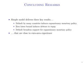 Concluding Remarks
Simple model delivers three key results. . .
Default by many countries induces expansionary monetary policy
Zero lower bound induces debtors to repay
Default broadens support for expansionary monetary policy
. . . that are close to euro-area experience
60
 