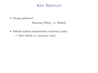Key Results
Strong spillovers!
Monetary Policy ⇔ Default
Default induces expansionary monetary policy
More default in a monetary union
10
 