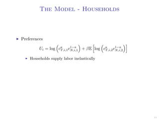 The Model - Households
Preferences
Ui = log ca
T,i,1c1−a
N,i,1 + βE log ca
T,i,2c1−a
N,i,2
Households supply labor inelastically
15
 