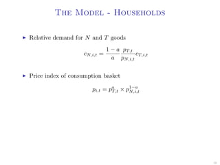The Model - Households
Relative demand for N and T goods
cN,i,t =
1 − a
a
pT,t
pN,i,t
cT,i,t
Price index of consumption basket
pi,t = pa
T,t × p1−a
N,i,t
16
 