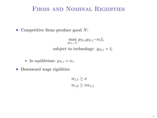 Firms and Nominal Rigidities
Competitive ﬁrms produce good N:
max
yN,i,li
pN,iyN,i−wili
subject to technology: yN,i = li
In equilibrium: pN,i = wi.
Downward wage rigidities:
wi,1 ≥ κ
wi,2 ≥ κwi,1
18
 