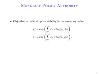 Monetary Policy Authority
Objective to maintain price stability in the monetary union
p∗
1 = exp
1
0
ψi × log(pi,1)di
π∗
= exp
1
0
ψi × log(πi,2)di ,
19
 