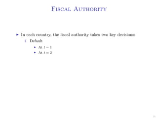 Fiscal Authority
In each country, the ﬁscal authority takes two key decisions:
1. Default
At t = 1
At t = 2
21
 