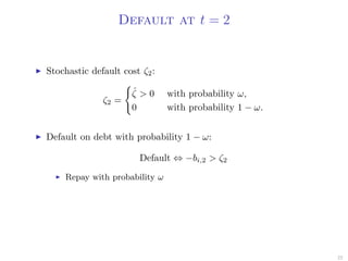 Default at t = 2
Stochastic default cost ζ2:
ζ2 =
ˆζ > 0 with probability ω,
0 with probability 1 − ω.
Default on debt with probability 1 − ω:
Default ⇔ −bi,2 > ζ2
Repay with probability ω
22
 