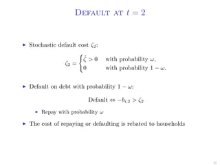 Default at t = 2
Stochastic default cost ζ2:
ζ2 =
ˆζ > 0 with probability ω,
0 with probability 1 − ω.
Default on debt with probability 1 − ω:
Default ⇔ −bi,2 > ζ2
Repay with probability ω
The cost of repaying or defaulting is rebated to households
22
 