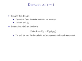 Default at t = 1
Penalty for default
Exclusion from ﬁnancial markets ⇒ autarky.
Default cost ζ1
Benevolent default decision
Default ⇔ VD > VR (bH,1)
VR and VD are the household values upon default and repayment
24
 