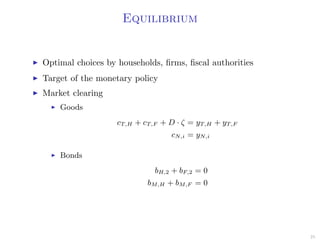 Equilibrium
Optimal choices by households, ﬁrms, ﬁscal authorities
Target of the monetary policy
Market clearing
Goods
cT,H + cT,F + D · ζ = yT,H + yT,F
cN,i = yN,i
Bonds
bH,2 + bF,2 = 0
bM,H + bM,F = 0
25
 