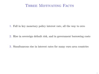 Three Motivating Facts
1. Fall in key monetary policy interest rate, all the way to zero
2. Rise in sovereign default risk, and in government borrowing costs
3. Simultaneous rise in interest rates for many euro area countries
6
 