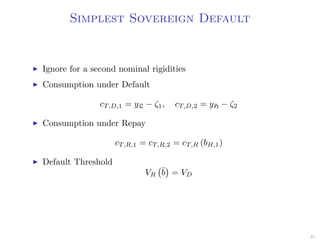 Simplest Sovereign Default
Ignore for a second nominal rigidities
Consumption under Default
cT,D,1 = yL − ζ1, cT,D,2 = yH − ζ2
Consumption under Repay
cT,R,1 = cT,R,2 = cT,R (bH,1)
Default Threshold
VR
¯b = VD
31
 