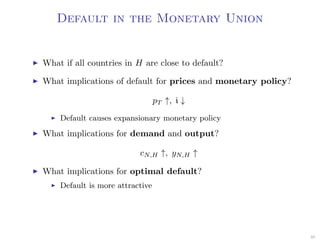 Default in the Monetary Union
What if all countries in H are close to default?
What implications of default for prices and monetary policy?
pT ↑, i ↓
Default causes expansionary monetary policy
What implications for demand and output?
cN,H ↑, yN,H ↑
What implications for optimal default?
Default is more attractive
46
 