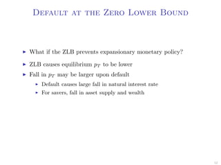 Default at the Zero Lower Bound
What if the ZLB prevents expansionary monetary policy?
ZLB causes equilibrium pT to be lower
Fall in pT may be larger upon default
Default causes large fall in natural interest rate
For savers, fall in asset supply and wealth
52
 