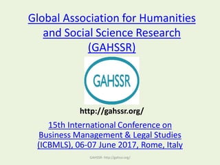 Global Association for Humanities
and Social Science Research
(GAHSSR)
15th International Conference on
Business Management & Legal Studies
(ICBMLS), 06-07 June 2017, Rome, Italy
GAHSSR- http://gahssr.org/
http://gahssr.org/
 