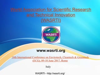 World Association for Scientific Research
and Technical Innovation
(WASRTI)
18th International Conference on Envirotech, Cleantech & Greentech
(ECG), 09-10 June 2017, Rome
Italy17, Singapore
WASRTI - http://wasrti.org/
www.wasrti.org
 