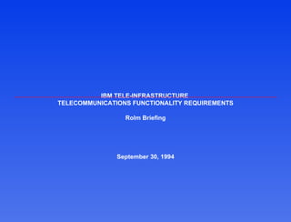 IBM TELE-INFRASTRUCTURE
TELECOMMUNICATIONS FUNCTIONALITY REQUIREMENTS

                 Rolm Briefing




               September 30, 1994
 