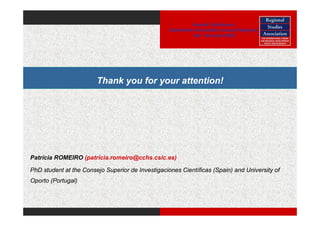 Annual Conference
                                                   Katholieke Universiteit Leuven (Belgium)
                                                              6th - 8th April 2009




                        Thank you for your attention!




Patrícia ROMEIRO (patricia.romeiro@cchs.csic.es)

PhD student at the Consejo Superior de Investigaciones Científicas (Spain) and University of
Oporto (Portugal)
 