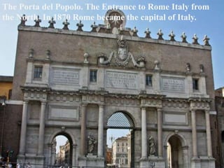 The Porta del Popolo. The Entrance to Rome Italy from
the North In 1870 Rome became the capital of Italy.
 