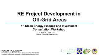 31 May to 1 June 2022
Makati Diamond Residences
RENE M. FAJILAGUTAN
General Manager - Romblon Electric Cooperative, Inc. (ROMELCO)
President – Association of Isolated Electric Cooperatives, Inc. (AIEC)
RE Project Development in
Off-Grid Areas
1st Clean Energy Finance and Investment
Consultation Workshop
 