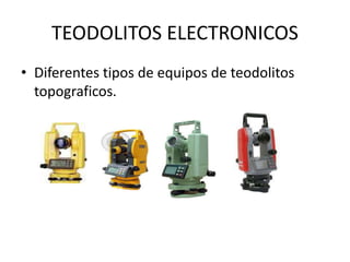 TEODOLITOS ELECTRONICOS
• Diferentes tipos de equipos de teodolitos
topograficos.
 