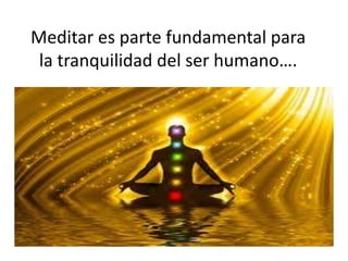 Meditar es parte fundamental para
la tranquilidad del ser humano….
 