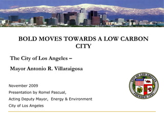 BOLD MOVES TOWARDS A LOW CARBON CITY November 2009 Presentation by Romel Pascual,  Acting Deputy Mayor,  Energy & Environment City of Los Angeles The City of Los Angeles –  Mayor Antonio R. Villaraigosa 