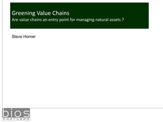 Greening Value Chains Are value chains an entry point for managing natural assets ? Steve Homer 