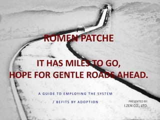 ROMEN PATCHE

      IT HAS MILES TO GO,
HOPE FOR GENTLE ROADS AHEAD.
     A GUIDE TO EMPLOYING THE SYSTEM

           / BEFITS BY ADOPTION          PRESENTED BY:
                                       I.ZEN CO., LTD.
 