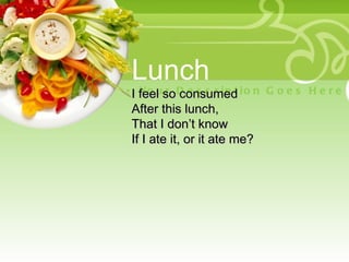 Lunch
• I feel so D e s c r i p t i o n G o e s H e r e
    Yo u r consumed
 After this lunch,
 That I don’t know
 If I ate it, or it ate me?
 