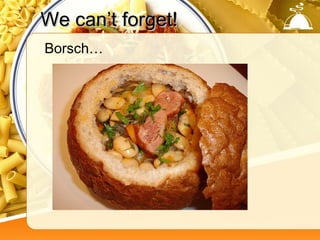 We can’t forget!
Borsch…
 