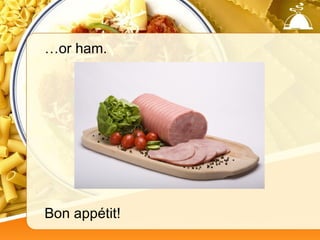 …or ham.




Bon appétit!
 
