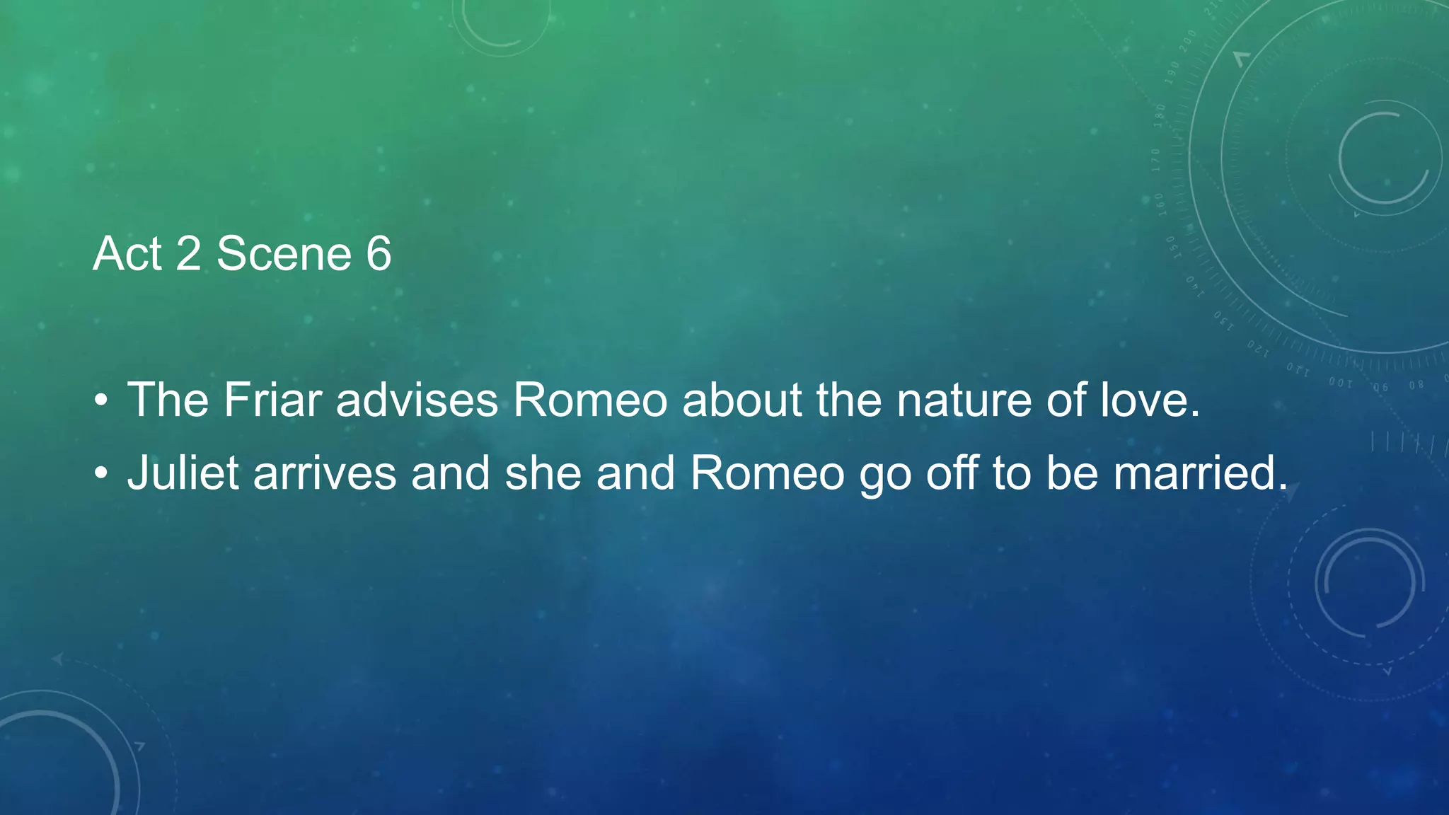 Act 2 Scene 6
• The Friar advises Romeo about the nature of love.
• Juliet arrives and she and Romeo go off to be married.
 
