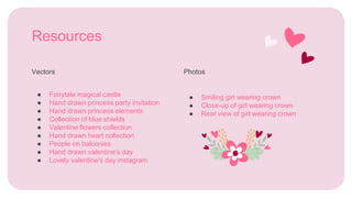 Resources
● Fairytale magical castle
● Hand drawn princess party invitation
● Hand drawn princess elements
● Collection of blue shields
● Valentine flowers collection
● Hand drawn heart collection
● People on balconies
● Hand drawn valentine's day
● Lovely valentine's day instagram
Vectors
● Smiling girl wearing crown
● Close-up of girl wearing crown
● Rear view of girl wearing crown
Photos
 