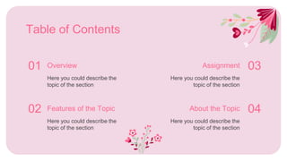 02
Table of Contents
01 03
Overview
Here you could describe the
topic of the section
Features of the Topic
Here you could describe the
topic of the section
Assignment
Here you could describe the
topic of the section
04
About the Topic
Here you could describe the
topic of the section
 