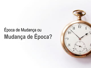 Época de Mudança ou  Mudança de Época? 