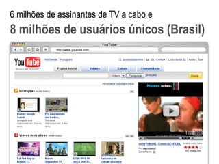 http://www.youtube.com YouTube 6 milhões de assinantes de TV a cabo e  8 milhões de usuários únicos (Brasil) 