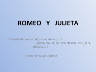 ROMEO Y JULIETA

- Manifestaciones culturales de la obra
                   ( ópera, ballet, música clásica, cine, jazz,
                  pintura… )

           - Temas de la actualidad
 