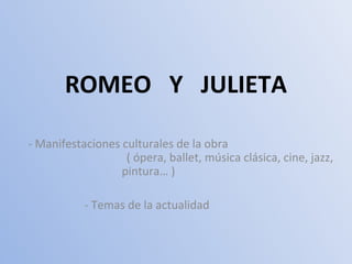 ROMEO Y JULIETA

- Manifestaciones culturales de la obra
                   ( ópera, ballet, música clásica, cine, jazz,
                  pintura… )

           - Temas de la actualidad
 